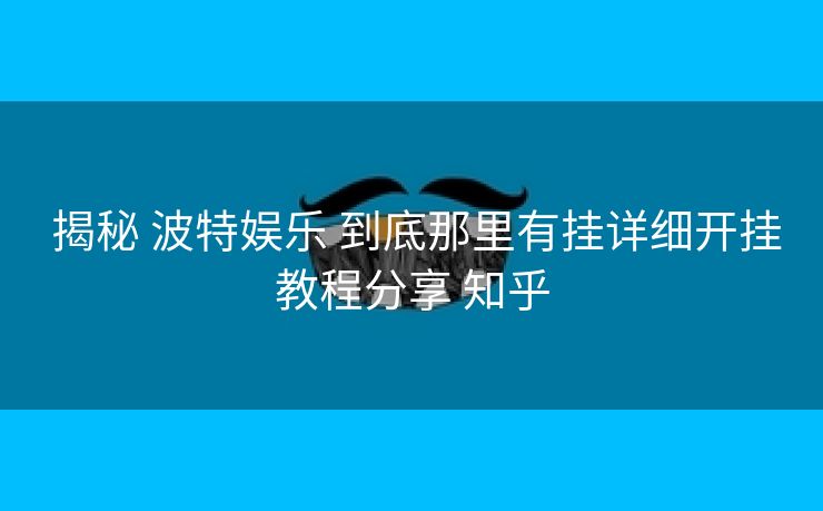  揭秘 波特娱乐 到底那里有挂详细开挂教程分享 知乎