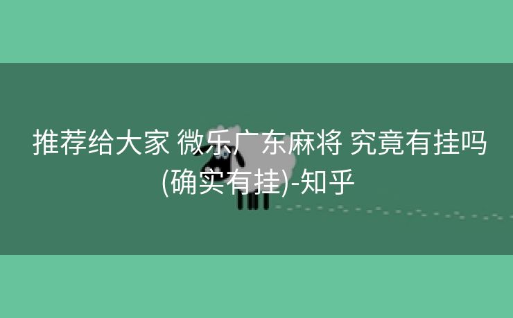  推荐给大家 微乐广东麻将 究竟有挂吗(确实有挂)-知乎