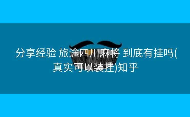  分享经验 旅途四川麻将 到底有挂吗(真实可以装挂)知乎
