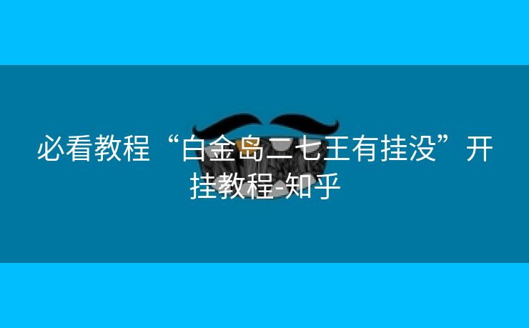 必看教程“白金岛二七王有挂没”开挂教程-知乎 必看教程“白金岛二七王有挂没”开挂教程-知乎