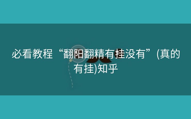 必看教程“翻阳翻精有挂没有”(真的有挂)知乎