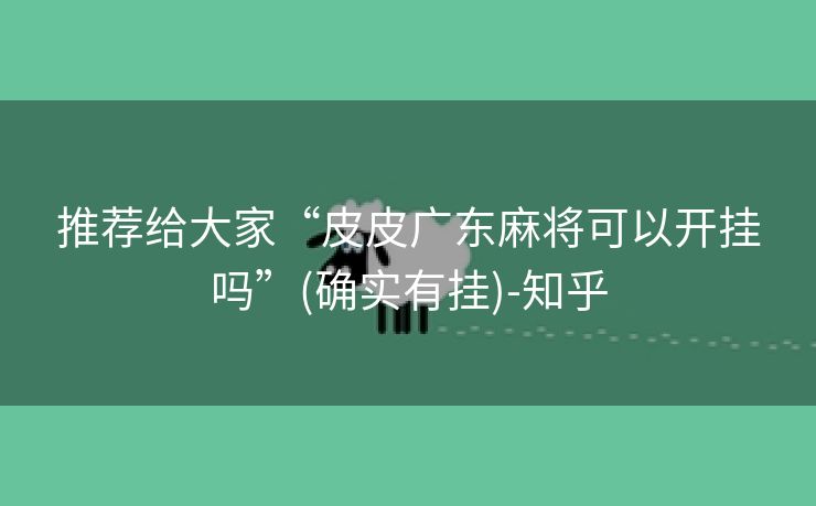 推荐给大家“皮皮广东麻将可以开挂吗”(确实有挂)-知乎