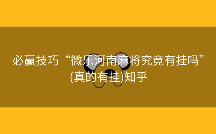 必赢技巧“微乐河南麻将究竟有挂吗”(真的有挂)知乎 必赢技巧“微乐河南麻将究竟有挂吗”(真的有挂)知乎