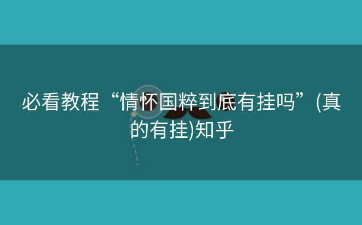 必看教程“情怀国粹到底有挂吗”(真的有挂)知乎