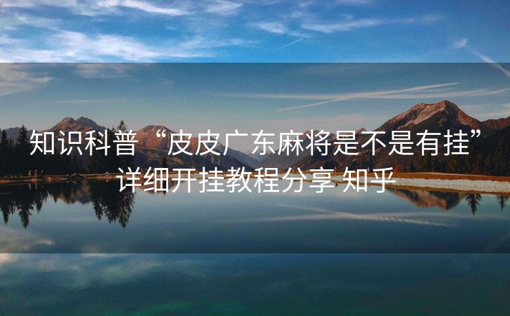知识科普“皮皮广东麻将是不是有挂”详细开挂教程分享 知乎 知识科普“皮皮广东麻将是不是有挂”详细开挂教程分享 知乎