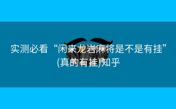 实测必看“闲来龙岩麻将是不是有挂”(真的有挂)知乎 实测必看“闲来龙岩麻将是不是有挂”(真的有挂)知乎