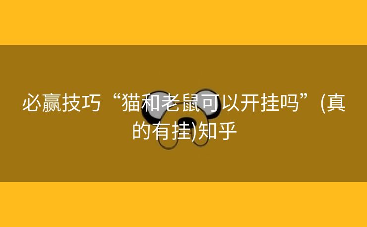 必赢技巧“猫和老鼠可以开挂吗”(真的有挂)知乎 必赢技巧“猫和老鼠可以开挂吗”(真的有挂)知乎