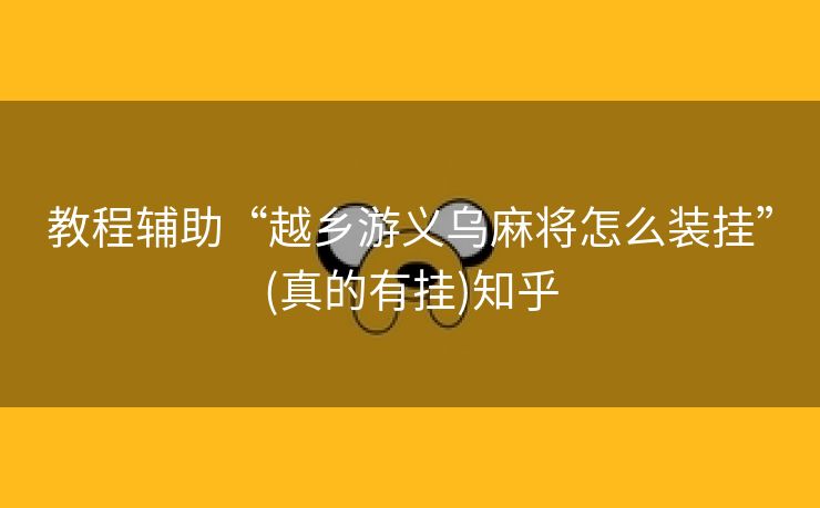 教程辅助“越乡游义乌麻将怎么装挂”(真的有挂)知乎 教程辅助“越乡游义乌麻将怎么装挂”(真的有挂)知乎