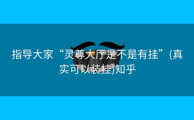 指导大家“灵尊大厅是不是有挂”(真实可以装挂)知乎 指导大家“灵尊大厅是不是有挂”(真实可以装挂)知乎