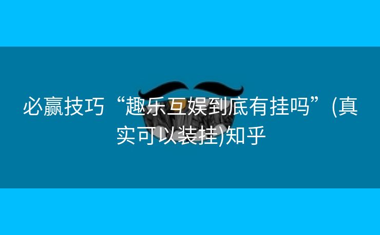 必赢技巧“趣乐互娱到底有挂吗”(真实可以装挂)知乎 必赢技巧“趣乐互娱到底有挂吗”(真实可以装挂)知乎