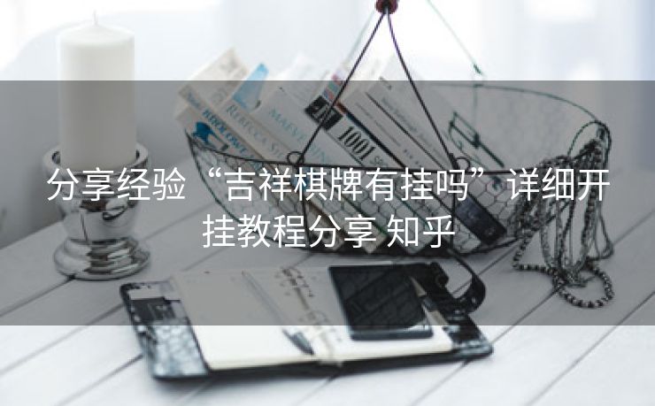 分享经验“吉祥棋牌有挂吗”详细开挂教程分享 知乎 分享经验“吉祥棋牌有挂吗”详细开挂教程分享 知乎