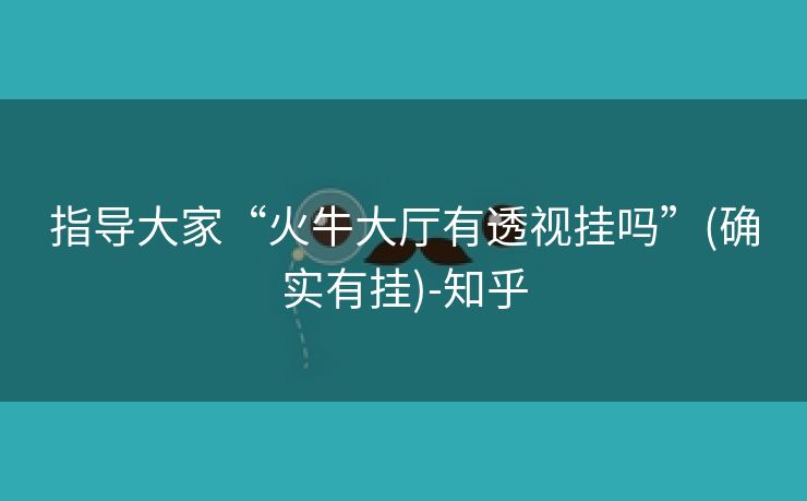 指导大家“火牛大厅有透视挂吗”(确实有挂)-知乎 指导大家“火牛大厅有透视挂吗”(确实有挂)-知乎