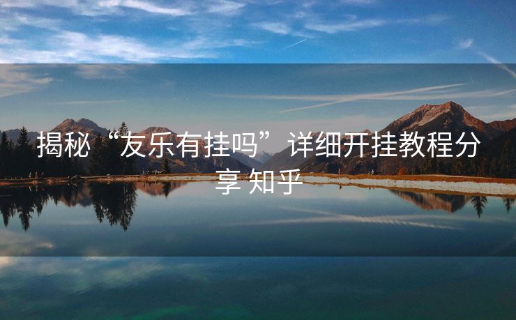 揭秘“友乐有挂吗”详细开挂教程分享 知乎 揭秘“友乐有挂吗”详细开挂教程分享 知乎
