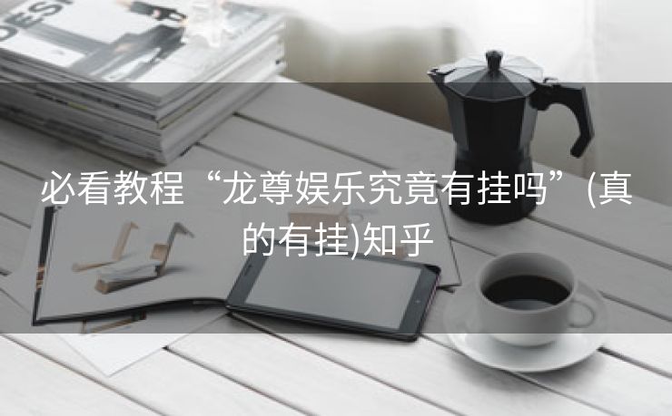 必看教程“龙尊娱乐究竟有挂吗”(真的有挂)知乎