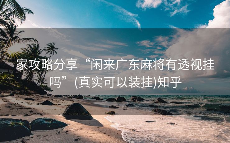 家攻略分享“闲来广东麻将有透视挂吗”(真实可以装挂)知乎 家攻略分享“闲来广东麻将有透视挂吗”(真实可以装挂)知乎