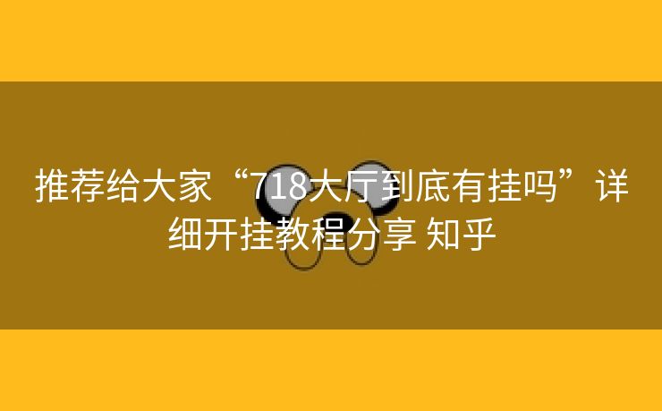 推荐给大家“718大厅到底有挂吗”详细开挂教程分享 知乎 推荐给大家“718大厅到底有挂吗”详细开挂教程分享 知乎