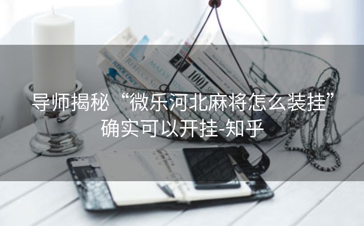 导师揭秘“微乐河北麻将怎么装挂”确实可以开挂-知乎