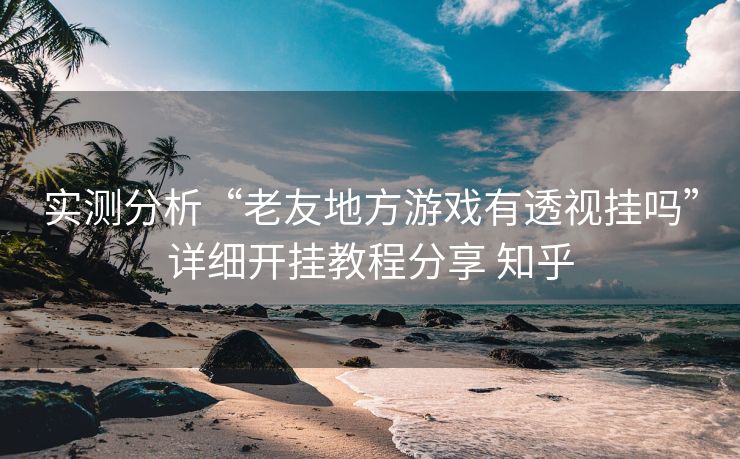 实测分析“老友地方游戏有透视挂吗”详细开挂教程分享 知乎 实测分析“老友地方游戏有透视挂吗”详细开挂教程分享 知乎