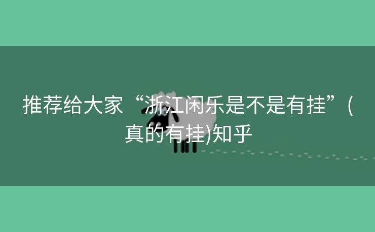 推荐给大家“浙江闲乐是不是有挂”(真的有挂)知乎 推荐给大家“浙江闲乐是不是有挂”(真的有挂)知乎