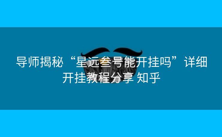 导师揭秘“星远叁号能开挂吗”详细开挂教程分享 知乎 导师揭秘“星远叁号能开挂吗”详细开挂教程分享 知乎