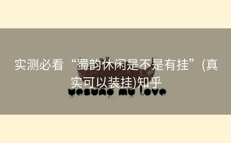 实测必看“蜀韵休闲是不是有挂”(真实可以装挂)知乎 实测必看“蜀韵休闲是不是有挂”(真实可以装挂)知乎