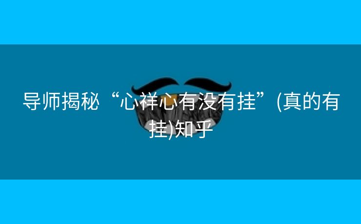 导师揭秘“心祥心有没有挂”(真的有挂)知乎