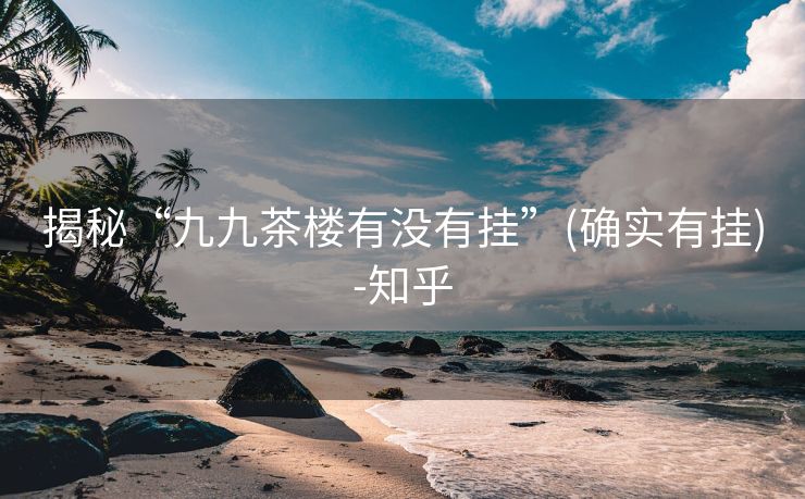 揭秘“九九茶楼有没有挂”(确实有挂)-知乎