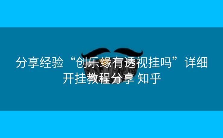 分享经验“创乐缘有透视挂吗”详细开挂教程分享 知乎