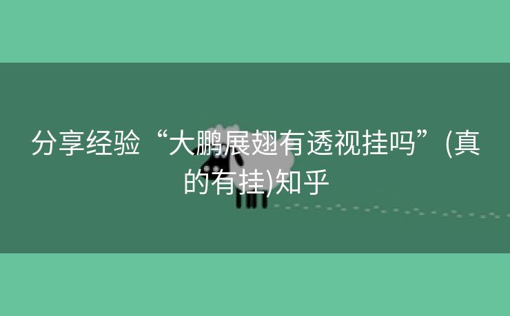 分享经验“大鹏展翅有透视挂吗”(真的有挂)知乎 分享经验“大鹏展翅有透视挂吗”(真的有挂)知乎