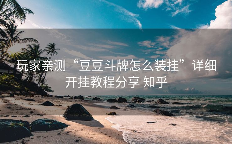 玩家亲测“豆豆斗牌怎么装挂”详细开挂教程分享 知乎