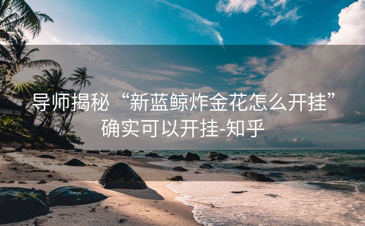 导师揭秘“新蓝鲸炸金花怎么开挂”确实可以开挂-知乎