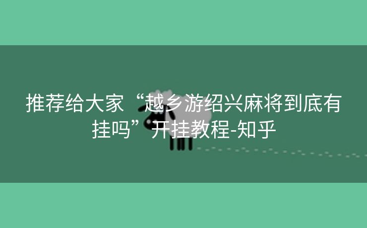 推荐给大家“越乡游绍兴麻将到底有挂吗”开挂教程-知乎 推荐给大家“越乡游绍兴麻将到底有挂吗”开挂教程-知乎