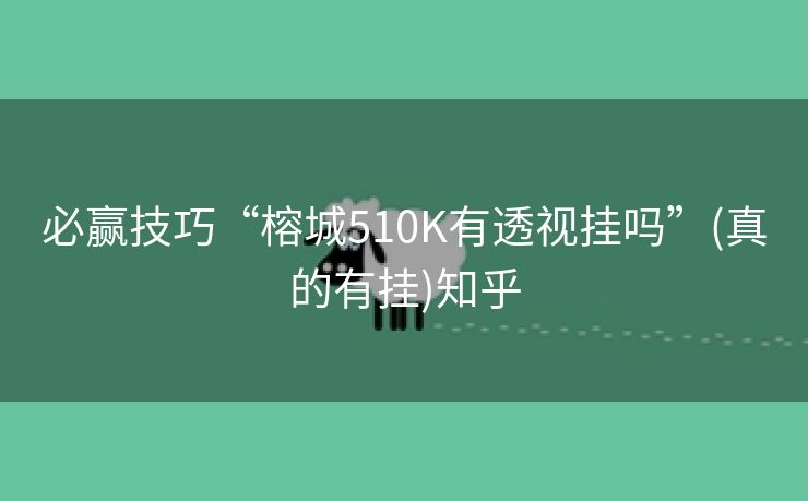 必赢技巧“榕城510K有透视挂吗”(真的有挂)知乎