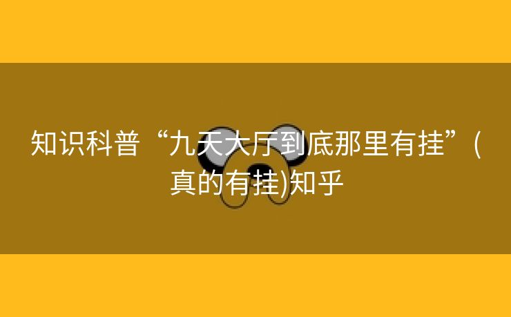知识科普“九天大厅到底那里有挂”(真的有挂)知乎