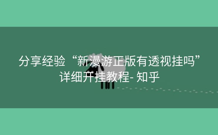 分享经验“新漫游正版有透视挂吗”详细开挂教程- 知乎 分享经验“新漫游正版有透视挂吗”详细开挂教程- 知乎
