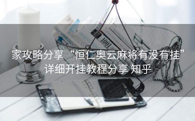 家攻略分享“恒仁奥云麻将有没有挂”详细开挂教程分享 知乎