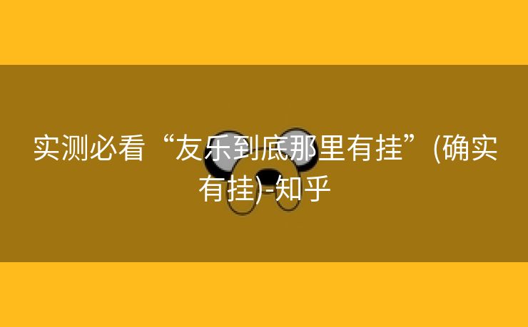 实测必看“友乐到底那里有挂”(确实有挂)-知乎