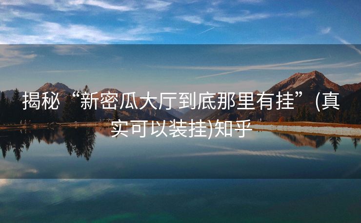 揭秘“新密瓜大厅到底那里有挂”(真实可以装挂)知乎