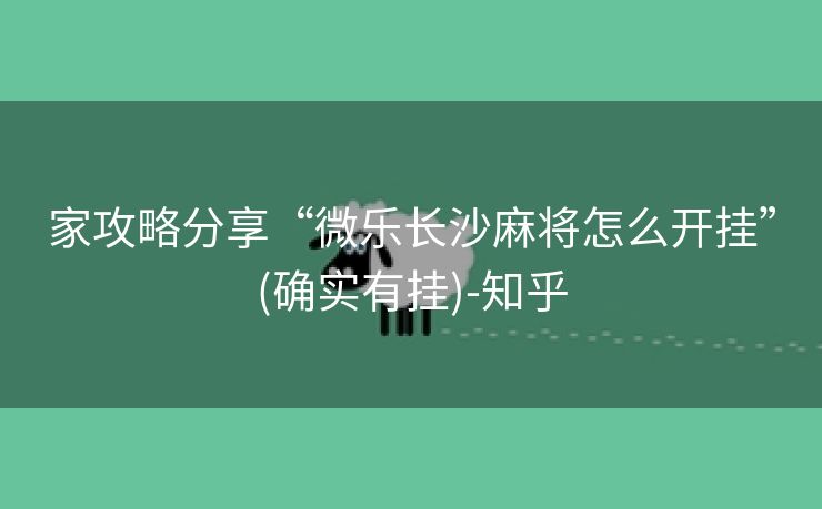 家攻略分享“微乐长沙麻将怎么开挂”(确实有挂)-知乎 家攻略分享“微乐长沙麻将怎么开挂”(确实有挂)-知乎