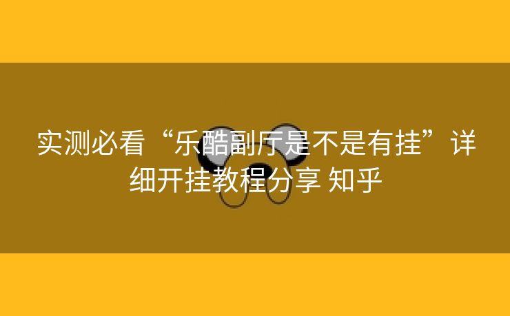 实测必看“乐酷副厅是不是有挂”详细开挂教程分享 知乎 实测必看“乐酷副厅是不是有挂”详细开挂教程分享 知乎