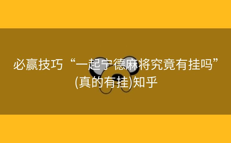 必赢技巧“一起宁德麻将究竟有挂吗”(真的有挂)知乎 必赢技巧“一起宁德麻将究竟有挂吗”(真的有挂)知乎