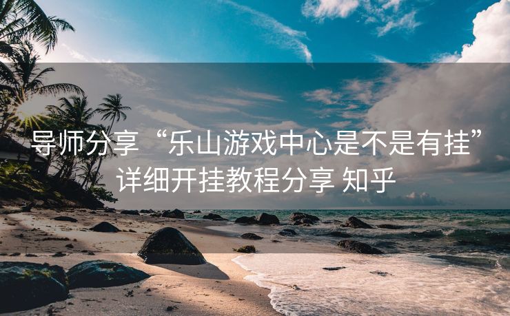 导师分享“乐山游戏中心是不是有挂”详细开挂教程分享 知乎 导师分享“乐山游戏中心是不是有挂”详细开挂教程分享 知乎