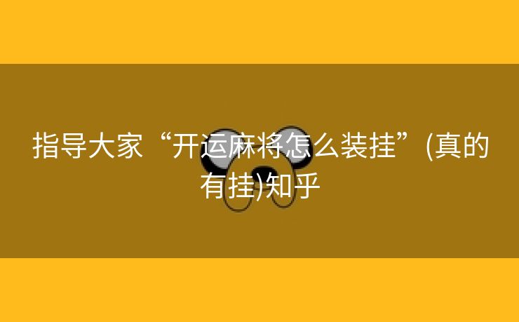 指导大家“开运麻将怎么装挂”(真的有挂)知乎 指导大家“开运麻将怎么装挂”(真的有挂)知乎