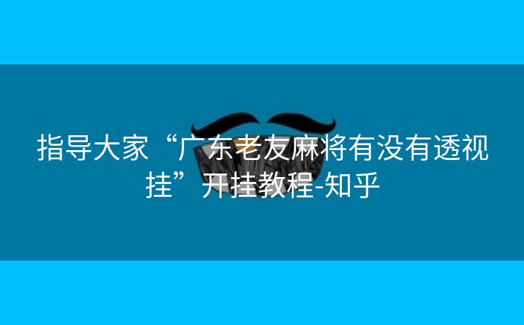 指导大家“广东老友麻将有没有透视挂”开挂教程-知乎 指导大家“广东老友麻将有没有透视挂”开挂教程-知乎