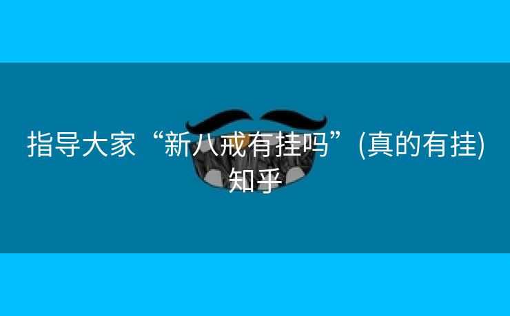 指导大家“新八戒有挂吗”(真的有挂)知乎 指导大家“新八戒有挂吗”(真的有挂)知乎