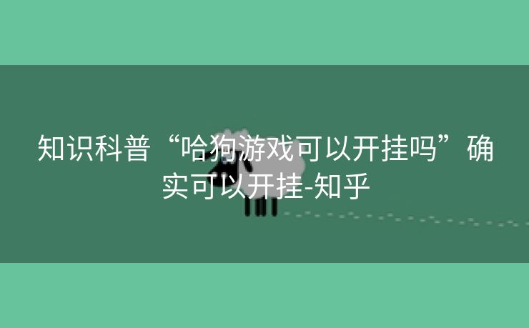 知识科普“哈狗游戏可以开挂吗”确实可以开挂-知乎 知识科普“哈狗游戏可以开挂吗”确实可以开挂-知乎