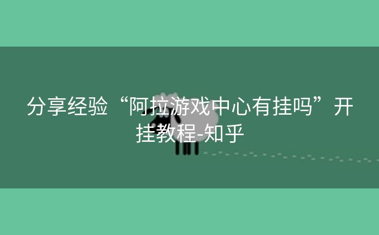 分享经验“阿拉游戏中心有挂吗”开挂教程-知乎 分享经验“阿拉游戏中心有挂吗”开挂教程-知乎