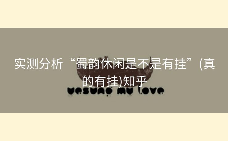 实测分析“蜀韵休闲是不是有挂”(真的有挂)知乎 实测分析“蜀韵休闲是不是有挂”(真的有挂)知乎