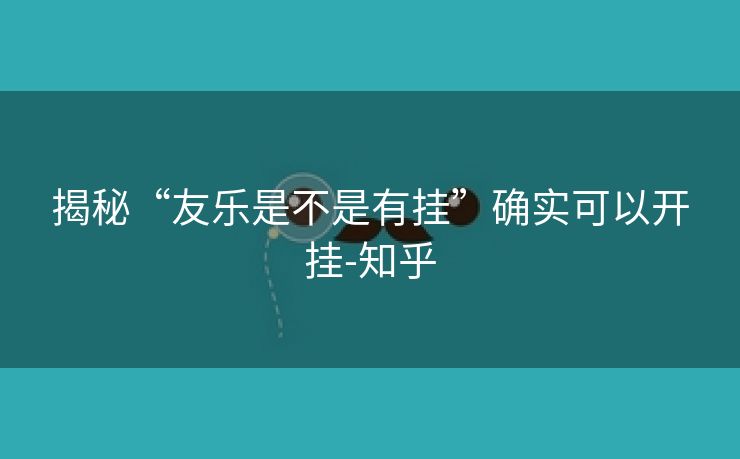 揭秘“友乐是不是有挂”确实可以开挂-知乎 揭秘“友乐是不是有挂”确实可以开挂-知乎