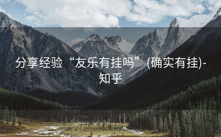 分享经验“友乐有挂吗”(确实有挂)-知乎
